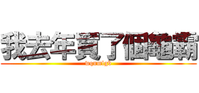 我去年買了個龜霸 (wqnmlgb)