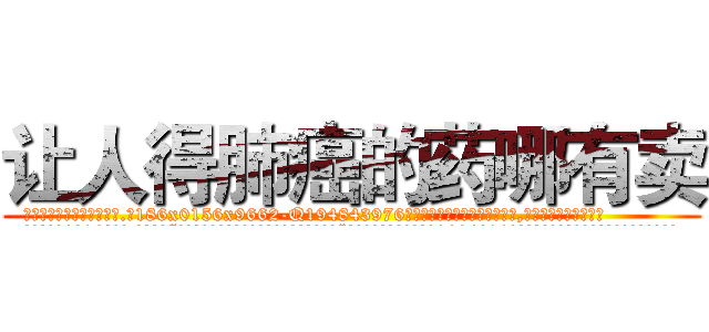 让人得肺癌的药哪有卖 (让人得肺癌的药哪有卖【电.话186x0156x9662-Q194843976林氏药业】我们做的是长期生意,靠的是老客户长期支持
参考消息网2月20日报道 韩媒称，“剩女多、离婚率高的城市，房价一定会上涨。”这是中国经济学家金岩石2016年12月参加在上海举行的房地产相关论坛时说的话。
)