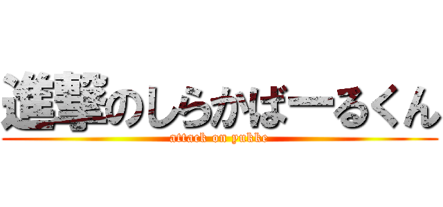 進撃のしらかばーるくん (attack on yukke)