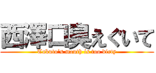 西澤口臭えぐいて (Takuto’s mouth is too dirty)