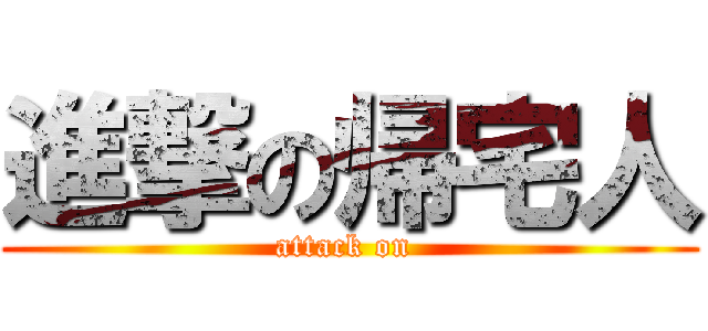 進撃の帰宅人 (attack on )