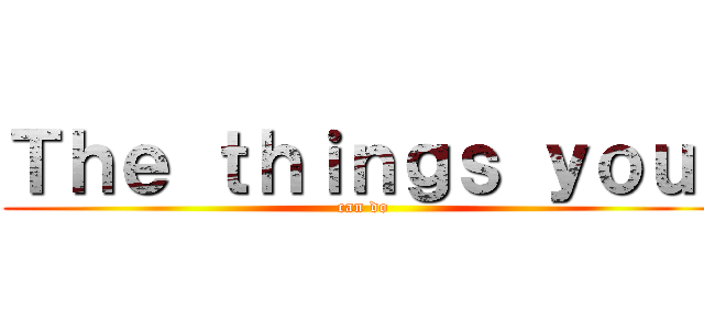 Ｔｈｅ ｔｈｉｎｇｓ ｙｏｕ  (can do)