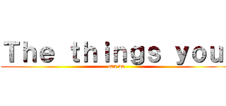 Ｔｈｅ ｔｈｉｎｇｓ ｙｏｕ  (can do)