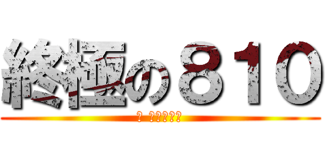 終極の８１０ (看 拎杯脩跨麥)