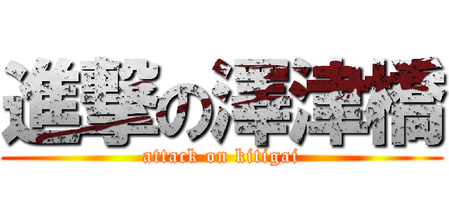 進撃の澤津橋 (attack on kitigai)