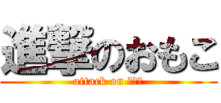 進撃のおもこ (attack on おもこ)