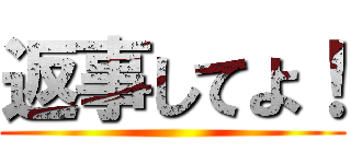 返事してよ！ ()