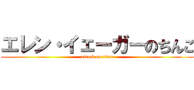 エレン・イェーガーのちんこ (attack on titan)