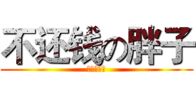 不还钱の胖子 (打死不还！)