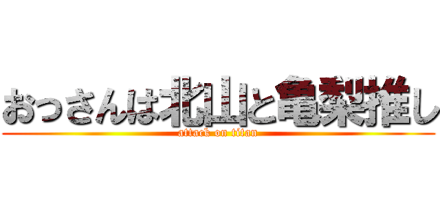 おっさんは北山と亀梨推し (attack on titan)