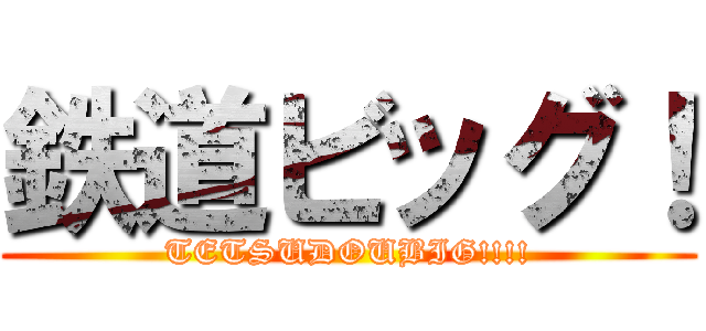 鉄道ビッグ！ (TETSUDOUBIG!!!!)