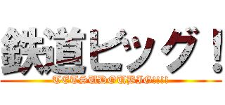 鉄道ビッグ！ (TETSUDOUBIG!!!!)