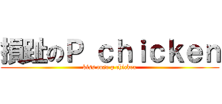 損趾のＰ ｃｈｉｃｋｅｎ (kiss tose p chicken)