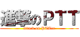 進撃のＰＴＴ (attack on PTTer)