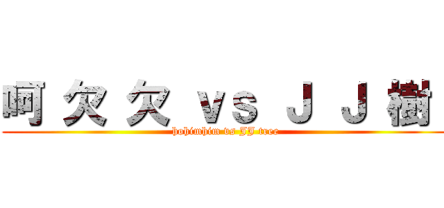 呵 欠 欠 ｖｓ Ｊ Ｊ 樹  (hohimhim vs JJ tree)