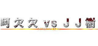 呵 欠 欠 ｖｓ Ｊ Ｊ 樹  (hohimhim vs JJ tree)