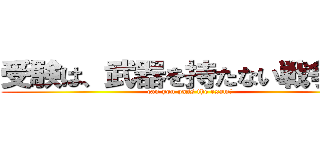 受験は、武器を持たない戦争だ。 (can you pass the exam?)