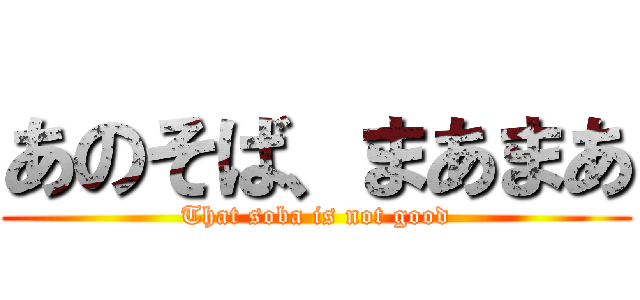 あのそば、まあまあ (That soba is not good)