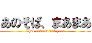 あのそば、まあまあ (That soba is not good)