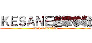 ＫＥＳＡＮＥ進撃参戦 (attack on KESANE)