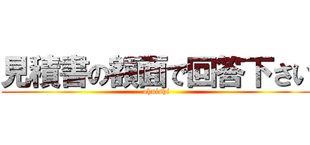 見積書の額面で回答下さい (ohnishi)