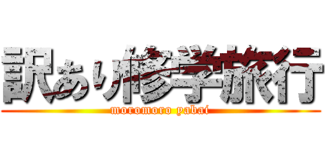 訳あり修学旅行 (moromoro yabai)