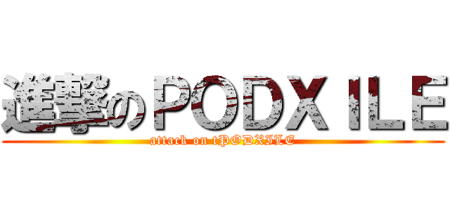 進撃のＰＯＤＸＩＬＥ (attack on tPODXILE)