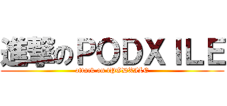 進撃のＰＯＤＸＩＬＥ (attack on tPODXILE)