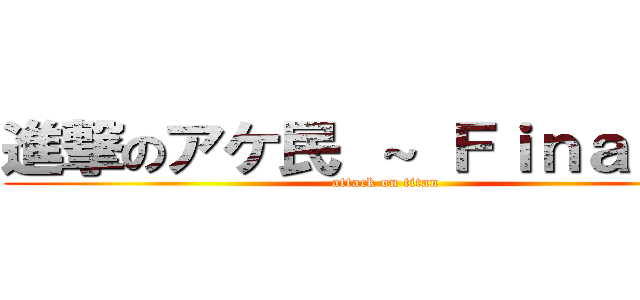 進撃のアケ民 ～ Ｆｉｎａｌ  ～ (attack on titan)