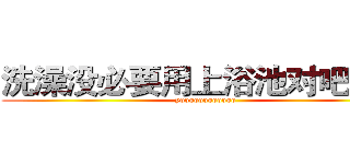 洗澡没必要用上浴池对吧混蛋 (yoooooooooooo)