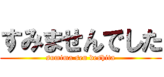 すみませんでした (sumima sen deshita)