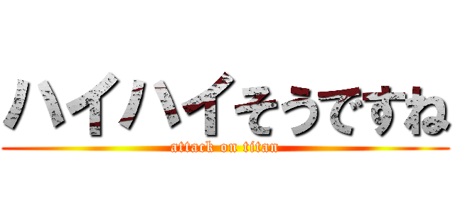 ハイハイそうですね (attack on titan)