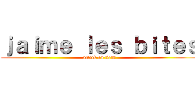 ｊａｉｍｅ ｌｅｓ ｂｉｔｅｓ (attack on titan)