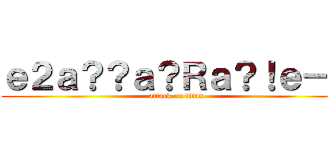 ｅ２ａ？？ａ？Ｒａ？！ｅ－？ (attack on titan)