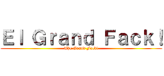 Ｅｌ Ｇｒａｎｄ Ｆａｃｋ！ (The Grand Fack!)