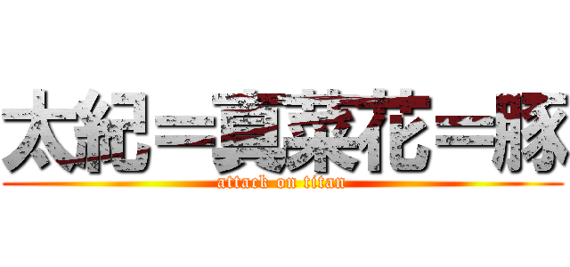 太紀＝真菜花＝豚 (attack on titan)