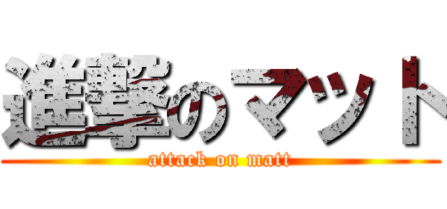 進撃のマット (attack on matt)