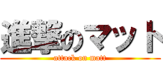 進撃のマット (attack on matt)