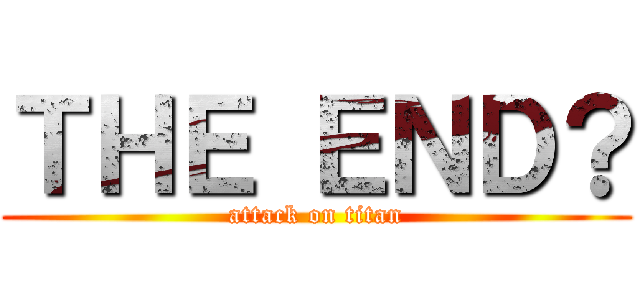 ＴＨＥ ＥＮＤ？ (attack on titan)