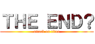 ＴＨＥ ＥＮＤ？ (attack on titan)