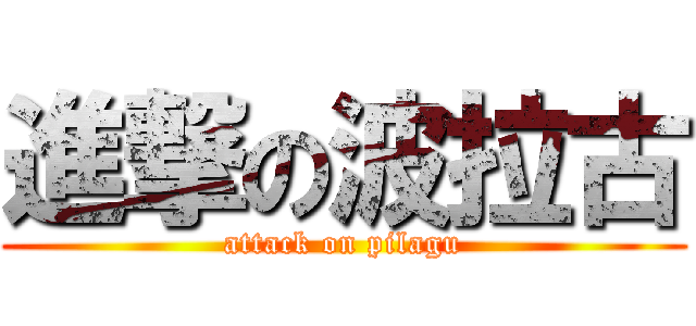 進撃の波拉古 (attack on pilagu)