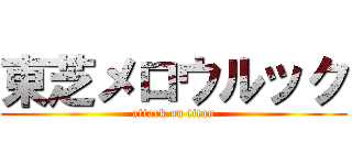東芝メロウルック (attack on titan)