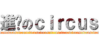 進擊のｃｉｒｃｕｓ (circuscircuscircuscircuscircuscircuscircuscircuscircuscircuscircuscircuscircuscircuscircuscircus)