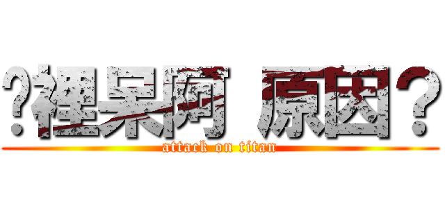 哪裡呆阿 原因？ (attack on titan)