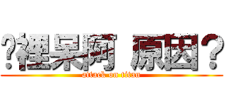 哪裡呆阿 原因？ (attack on titan)