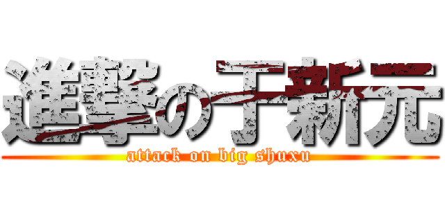 進撃の于新元 (attack on big shuxu)