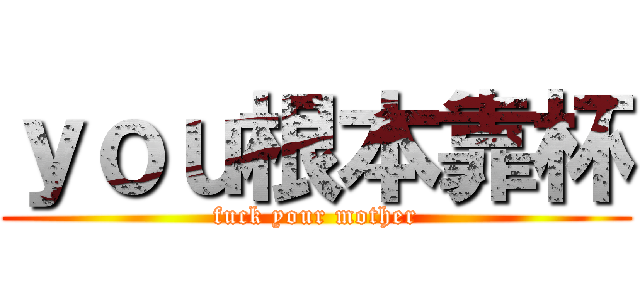 ｙｏｕ根本靠杯 (fuck your mother)