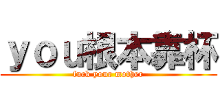 ｙｏｕ根本靠杯 (fuck your mother)