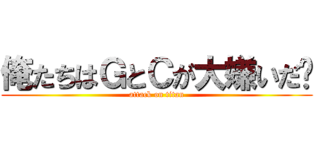 俺たちはＧとＣが大嫌いだ‼ (attack on titan)