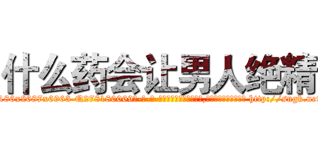 什么药会让男人绝精 (什么药会让男人绝精【电-186x2687x6963-Q278180069元-吉-药-业】我们做的是长期生意,靠的是老客户长期支持 http://sngk.net/CCPdva
)